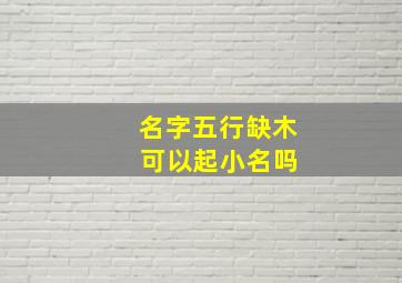 名字五行缺木 可以起小名吗